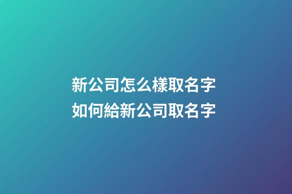 新公司怎么樣取名字 如何給新公司取名字-第1張-公司起名-玄機派